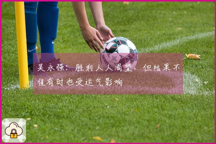 吴永强：胜利人人渴望，但结果不佳有时也受运气影响