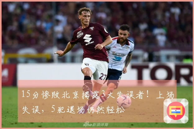 15分惨败北京揭露3大失误者！上场失误，5犯退场仍然轻松