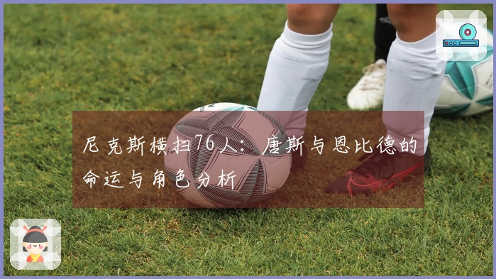 尼克斯横扫76人:唐斯与恩比德的命运与角色分析